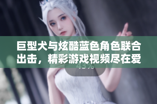 巨型犬与炫酷蓝色角色联合出击，精彩游戏视频尽在爱奇艺