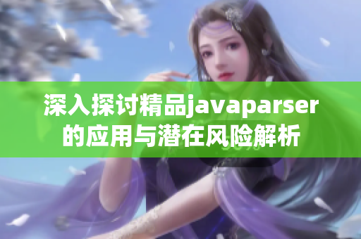 深入探讨精品javaparser的应用与潜在风险解析