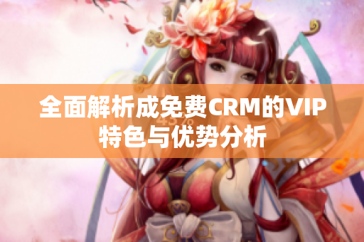 全面解析成免费CRM的VIP特色与优势分析