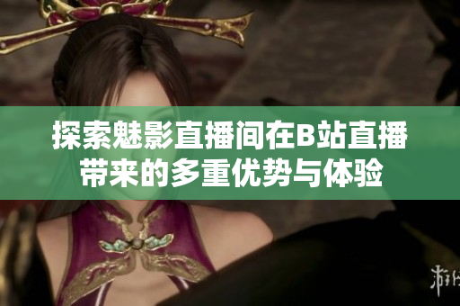 探索魅影直播间在B站直播带来的多重优势与体验