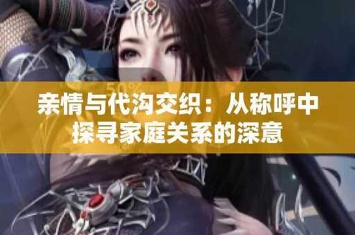 亲情与代沟交织：从称呼中探寻家庭关系的深意
