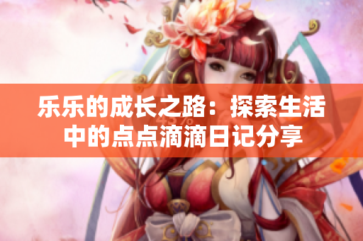 乐乐的成长之路：探索生活中的点点滴滴日记分享