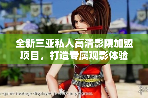 全新三亚私人高清影院加盟项目，打造专属观影体验