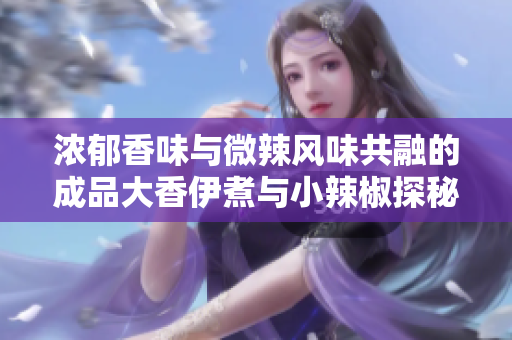 浓郁香味与微辣风味共融的成品大香伊煮与小辣椒探秘