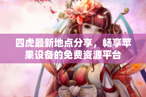 四虎最新地点分享，畅享苹果设备的免费资源平台