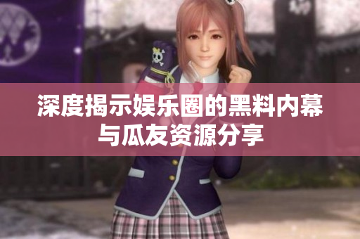 深度揭示娱乐圈的黑料内幕与瓜友资源分享