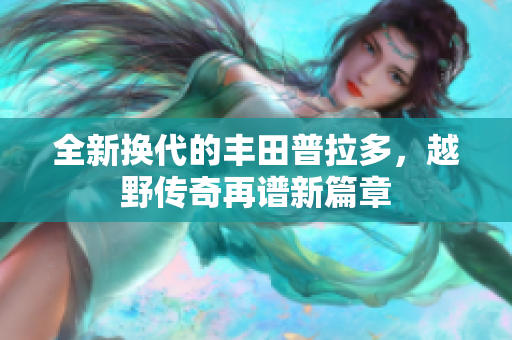 全新换代的丰田普拉多，越野传奇再谱新篇章