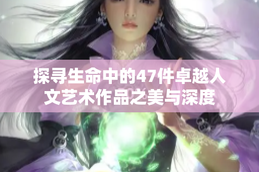探寻生命中的47件卓越人文艺术作品之美与深度
