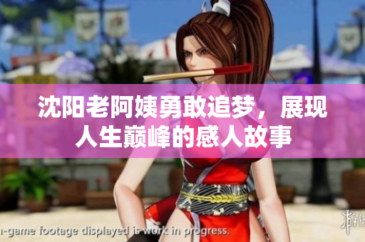 沈阳老阿姨勇敢追梦，展现人生巅峰的感人故事