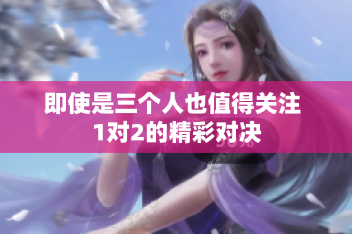 即使是三个人也值得关注 1对2的精彩对决