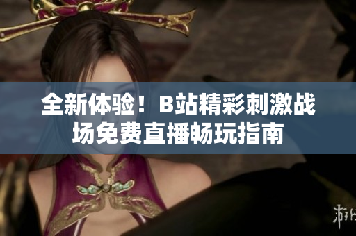 全新体验！B站精彩刺激战场免费直播畅玩指南