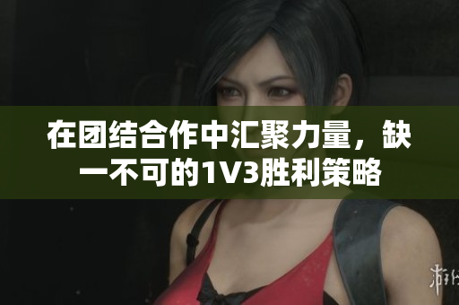 在团结合作中汇聚力量，缺一不可的1V3胜利策略