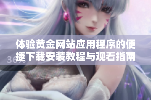 体验黄金网站应用程序的便捷下载安装教程与观看指南