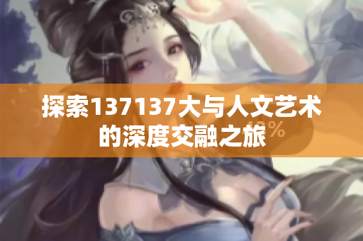 探索137137大与人文艺术的深度交融之旅