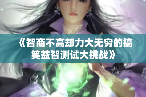 《智商不高却力大无穷的搞笑益智测试大挑战》