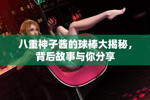 八重神子酱的球棒大揭秘，背后故事与你分享