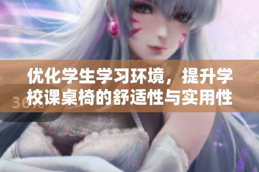 优化学生学习环境，提升学校课桌椅的舒适性与实用性