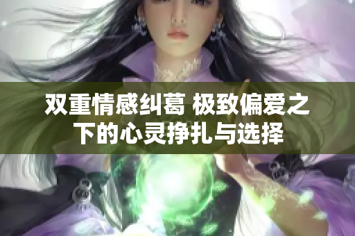 双重情感纠葛 极致偏爱之下的心灵挣扎与选择