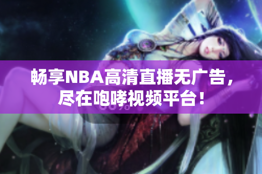 畅享NBA高清直播无广告，尽在咆哮视频平台！