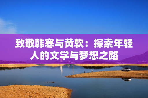 致敬韩寒与黄软：探索年轻人的文学与梦想之路
