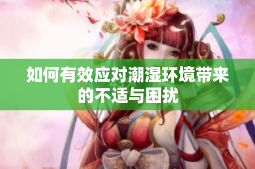 如何有效应对潮湿环境带来的不适与困扰