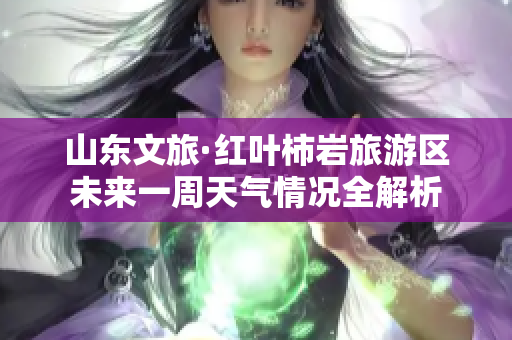 山东文旅·红叶柿岩旅游区未来一周天气情况全解析