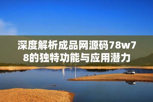 深度解析成品网源码78w78的独特功能与应用潜力