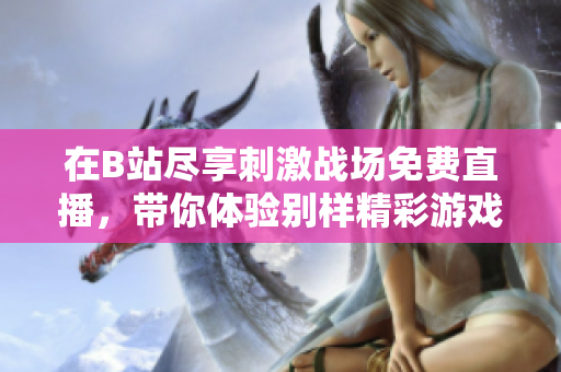在B站尽享刺激战场免费直播，带你体验别样精彩游戏之旅