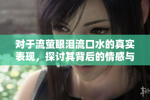 对于流萤眼泪流口水的真实表现，探讨其背后的情感与意义