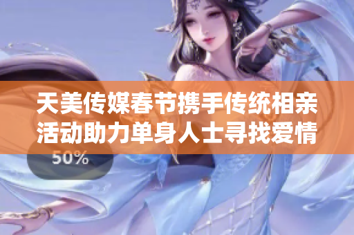 天美传媒春节携手传统相亲活动助力单身人士寻找爱情