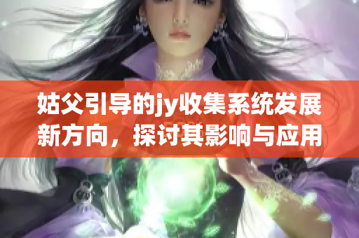 姑父引导的jy收集系统发展新方向，探讨其影响与应用