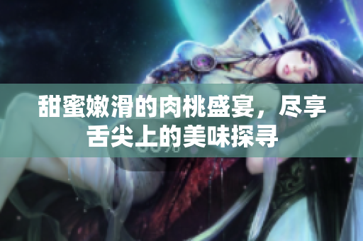 甜蜜嫩滑的肉桃盛宴，尽享舌尖上的美味探寻