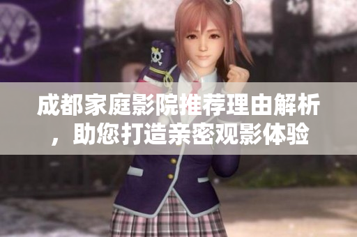 成都家庭影院推荐理由解析，助您打造亲密观影体验