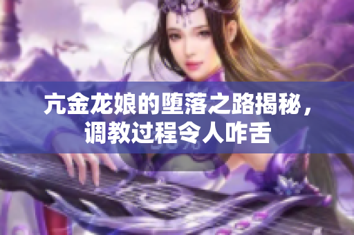 亢金龙娘的堕落之路揭秘，调教过程令人咋舌
