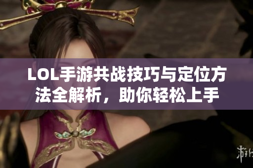 LOL手游共战技巧与定位方法全解析，助你轻松上手