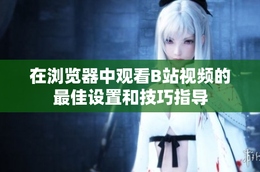 在浏览器中观看B站视频的最佳设置和技巧指导