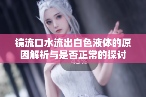 镜流口水流出白色液体的原因解析与是否正常的探讨