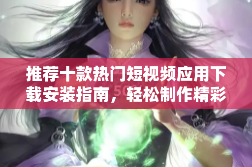 推荐十款热门短视频应用下载安装指南，轻松制作精彩内容