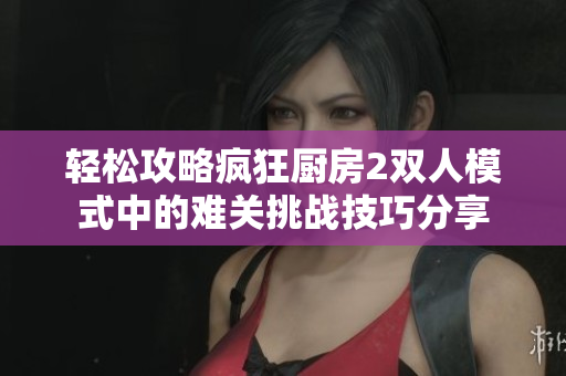 轻松攻略疯狂厨房2双人模式中的难关挑战技巧分享