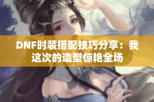 DNF时装搭配技巧分享：我这次的造型惊艳全场