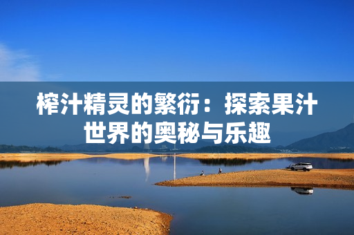 榨汁精灵的繁衍：探索果汁世界的奥秘与乐趣