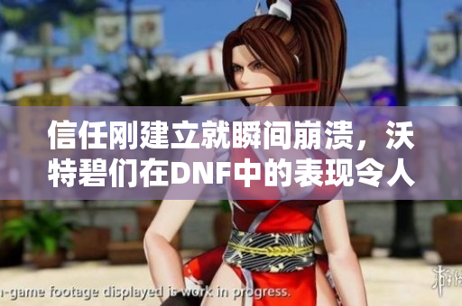 信任刚建立就瞬间崩溃，沃特碧们在DNF中的表现令人失望