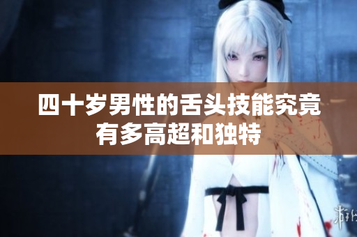 四十岁男性的舌头技能究竟有多高超和独特