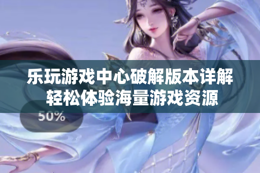 乐玩游戏中心破解版本详解 轻松体验海量游戏资源