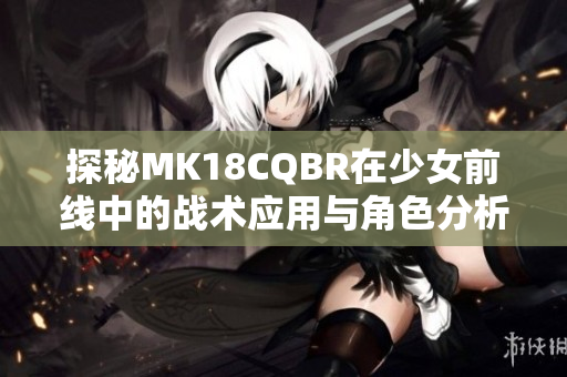 探秘MK18CQBR在少女前线中的战术应用与角色分析