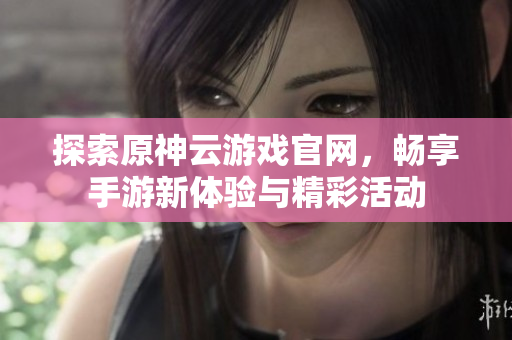 探索原神云游戏官网，畅享手游新体验与精彩活动