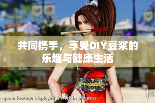 共同携手，享受DIY豆浆的乐趣与健康生活