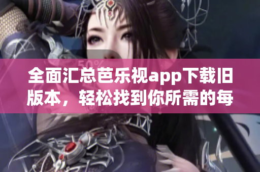 全面汇总芭乐视app下载旧版本，轻松找到你所需的每一款