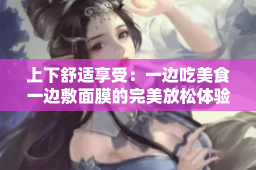 上下舒适享受：一边吃美食一边敷面膜的完美放松体验