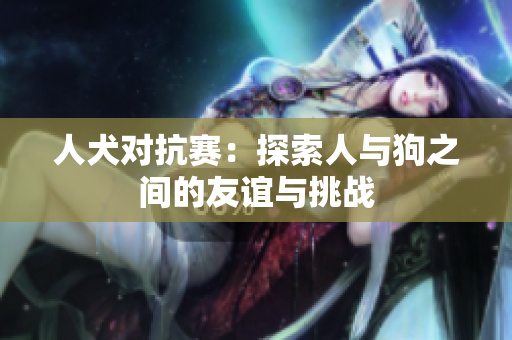 人犬对抗赛：探索人与狗之间的友谊与挑战